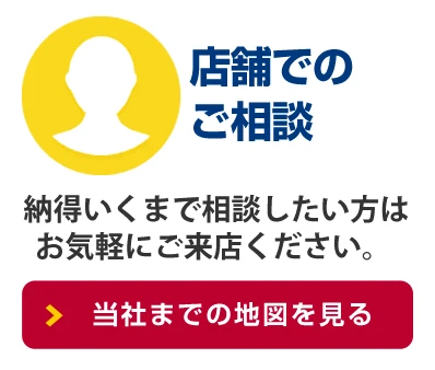 店舗でのご相談 納得いくまで相談したい方はお気軽にご来店ください。当社までの地図を見る