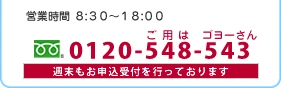 営業時間 8:30〜18:00 0120-548-543 週末もお申込受付を行っております